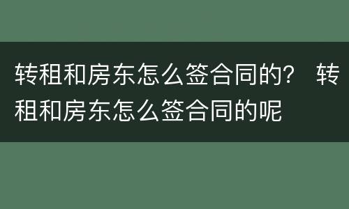 转租和房东怎么签合同的？ 转租和房东怎么签合同的呢