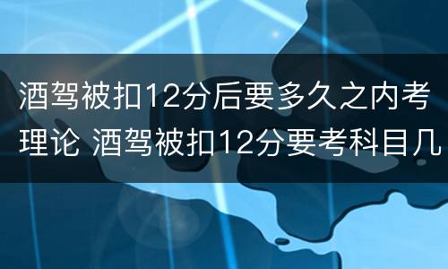 酒驾被扣12分后要多久之内考理论 酒驾被扣12分要考科目几