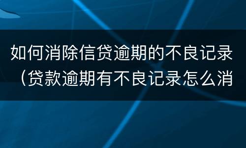 如何消除信贷逾期的不良记录（贷款逾期有不良记录怎么消除）