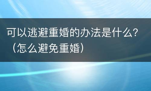 可以逃避重婚的办法是什么？（怎么避免重婚）