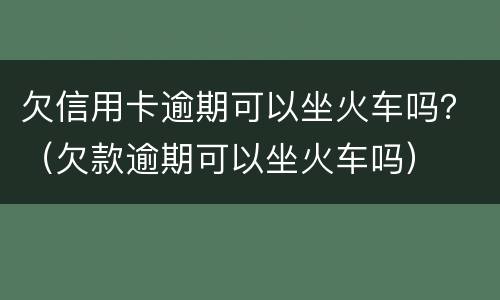 欠信用卡逾期可以坐火车吗？（欠款逾期可以坐火车吗）