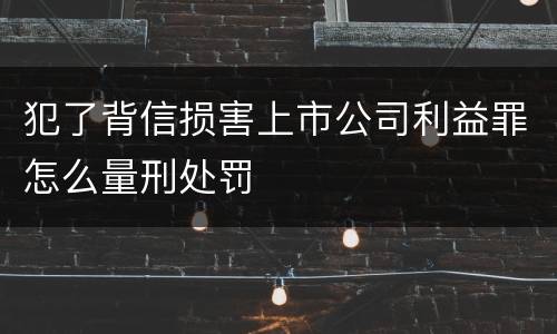 犯了背信损害上市公司利益罪怎么量刑处罚
