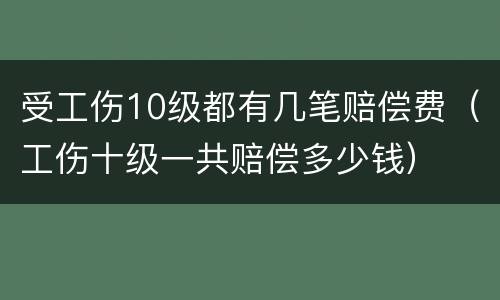 受工伤10级都有几笔赔偿费（工伤十级一共赔偿多少钱）