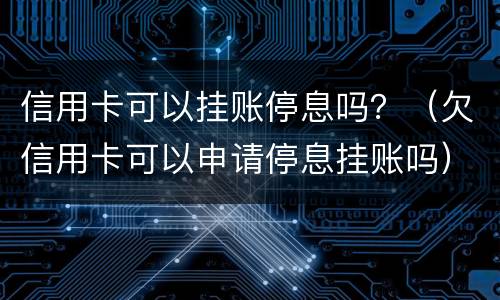 信用卡可以挂账停息吗？（欠信用卡可以申请停息挂账吗）