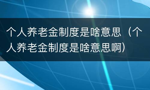 个人养老金制度是啥意思（个人养老金制度是啥意思啊）