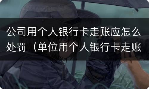 公司用个人银行卡走账应怎么处罚（单位用个人银行卡走账违法吗）