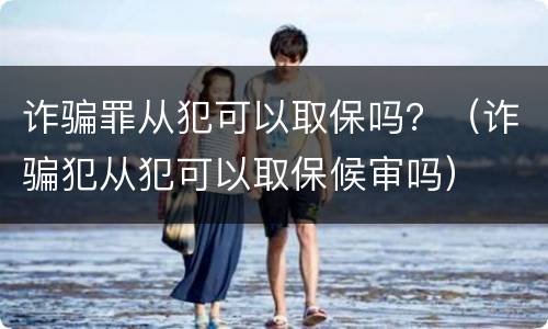 诈骗罪从犯可以取保吗？（诈骗犯从犯可以取保候审吗）