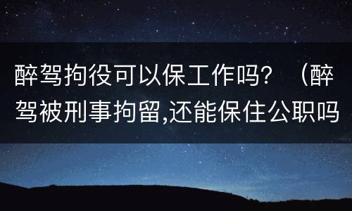 醉驾拘役可以保工作吗？（醉驾被刑事拘留,还能保住公职吗?）