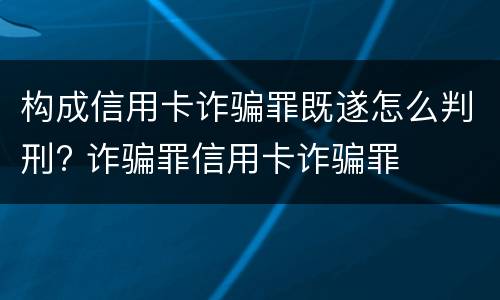构成信用卡诈骗罪既遂怎么判刑? 诈骗罪信用卡诈骗罪