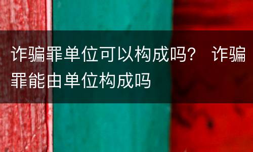 诈骗罪单位可以构成吗？ 诈骗罪能由单位构成吗