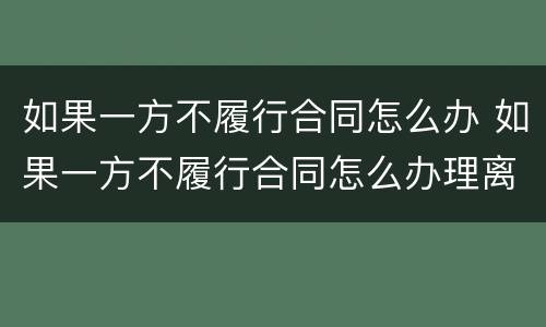 如果一方不履行合同怎么办 如果一方不履行合同怎么办理离婚