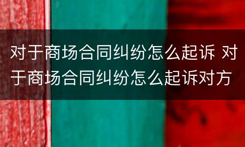 对于商场合同纠纷怎么起诉 对于商场合同纠纷怎么起诉对方