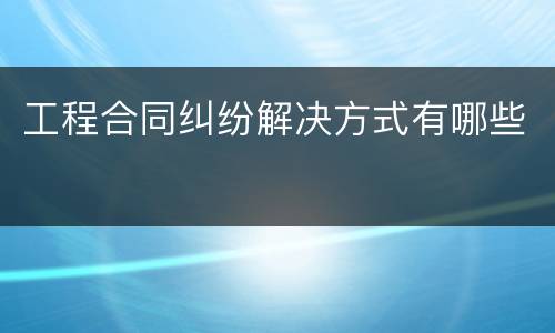 工程合同纠纷解决方式有哪些