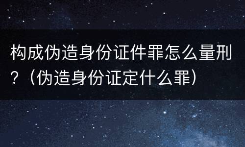 构成伪造身份证件罪怎么量刑?（伪造身份证定什么罪）