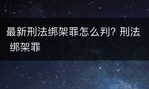 最新刑法绑架罪怎么判? 刑法 绑架罪