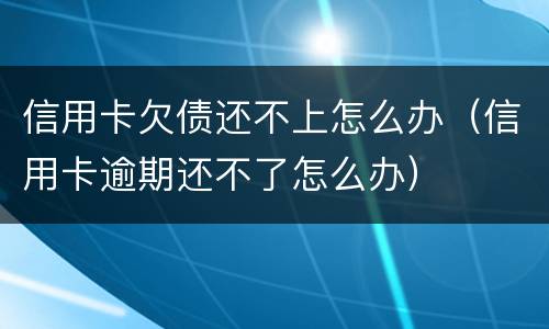 信用卡欠债还不上怎么办（信用卡逾期还不了怎么办）