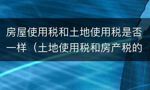房屋使用税和土地使用税是否一样（土地使用税和房产税的区别）