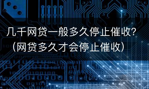 几千网贷一般多久停止催收？（网贷多久才会停止催收）