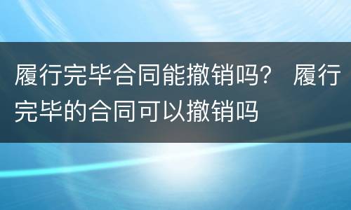 履行完毕合同能撤销吗？ 履行完毕的合同可以撤销吗