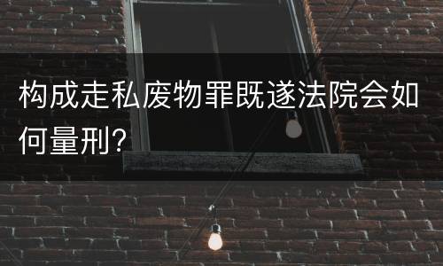 构成走私废物罪既遂法院会如何量刑?