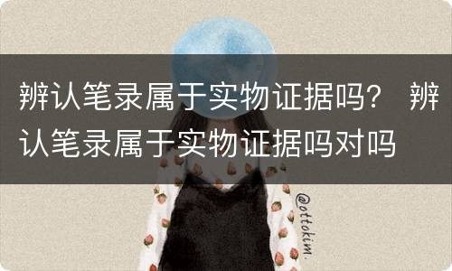 辨认笔录属于实物证据吗？ 辨认笔录属于实物证据吗对吗