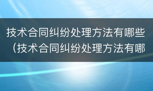 技术合同纠纷处理方法有哪些（技术合同纠纷处理方法有哪些案例）