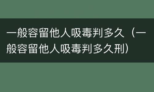 一般容留他人吸毒判多久（一般容留他人吸毒判多久刑）