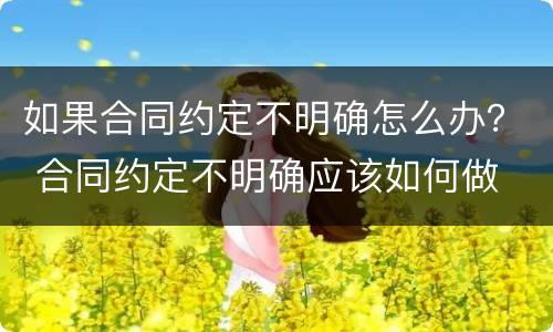 如果合同约定不明确怎么办？ 合同约定不明确应该如何做