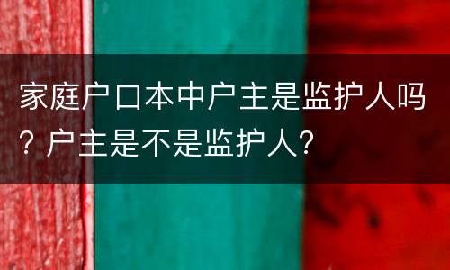 家庭户口本中户主是监护人吗? 户主是不是监护人?