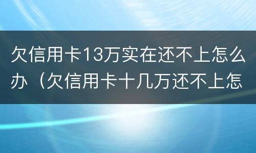 欠信用卡13万实在还不上怎么办（欠信用卡十几万还不上怎么办）
