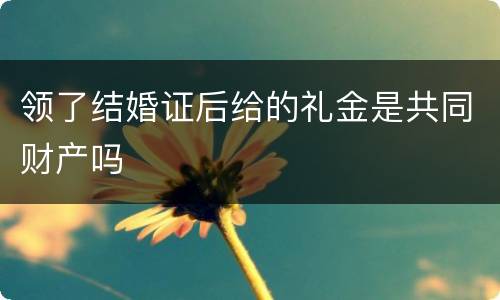领了结婚证后给的礼金是共同财产吗