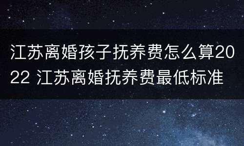 江苏离婚孩子抚养费怎么算2022 江苏离婚抚养费最低标准