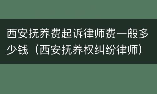西安抚养费起诉律师费一般多少钱（西安抚养权纠纷律师）