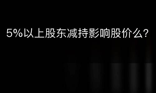 5%以上股东减持影响股价么？