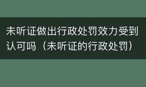 未听证做出行政处罚效力受到认可吗（未听证的行政处罚）