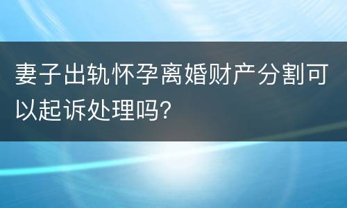 妻子出轨怀孕离婚财产分割可以起诉处理吗？