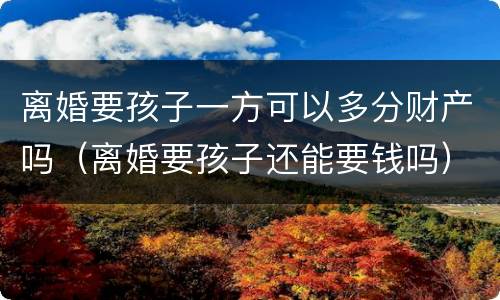 离婚要孩子一方可以多分财产吗（离婚要孩子还能要钱吗）
