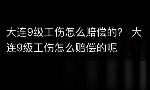 大连9级工伤怎么赔偿的？ 大连9级工伤怎么赔偿的呢