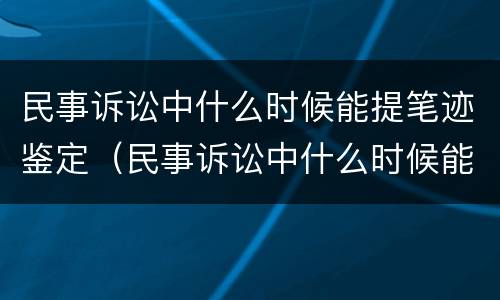民事诉讼中什么时候能提笔迹鉴定（民事诉讼中什么时候能提笔迹鉴定呢）