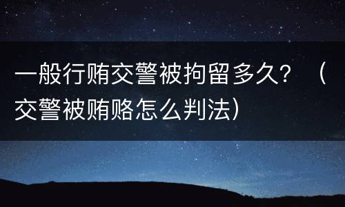 一般行贿交警被拘留多久？（交警被贿赂怎么判法）
