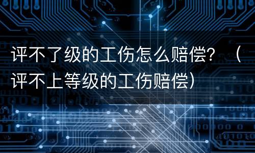 评不了级的工伤怎么赔偿？（评不上等级的工伤赔偿）