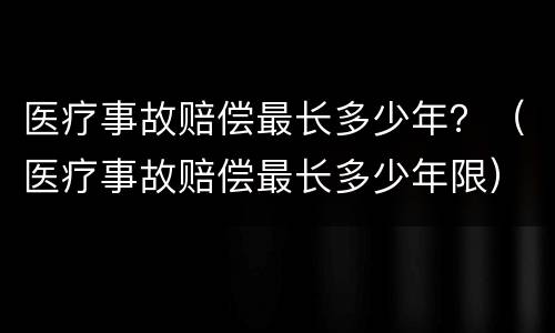 医疗事故赔偿最长多少年？（医疗事故赔偿最长多少年限）