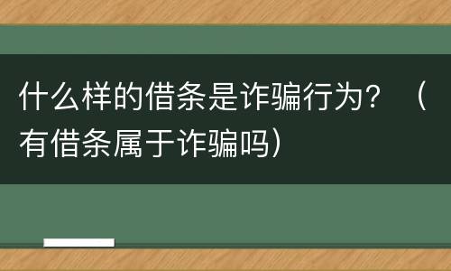 什么样的借条是诈骗行为？（有借条属于诈骗吗）