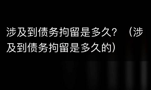 涉及到债务拘留是多久？（涉及到债务拘留是多久的）