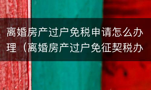 离婚房产过户免税申请怎么办理（离婚房产过户免征契税办理）