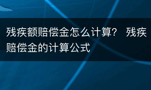 残疾额赔偿金怎么计算？ 残疾赔偿金的计算公式