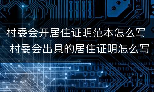 村委会开居住证明范本怎么写 村委会出具的居住证明怎么写