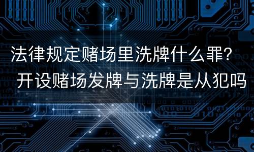 法律规定赌场里洗牌什么罪？ 开设赌场发牌与洗牌是从犯吗