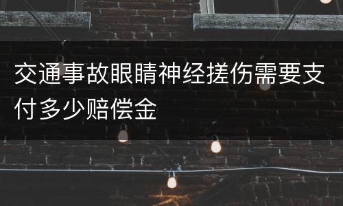 交通事故眼睛神经搓伤需要支付多少赔偿金