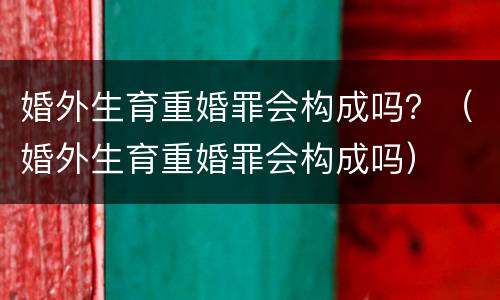 婚外生育重婚罪会构成吗？（婚外生育重婚罪会构成吗）
